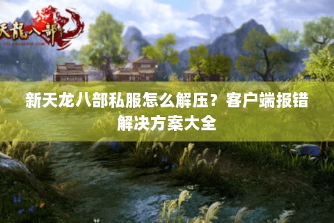 新天龙八部私服怎么解压？客户端报错解决方案大全