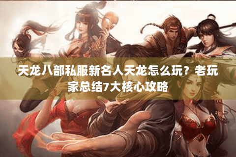 天龙八部私服新名人天龙怎么玩?老玩家总结7大核心攻略 天龙八部私服新名人天龙怎么玩?老玩家总结7大核心攻略