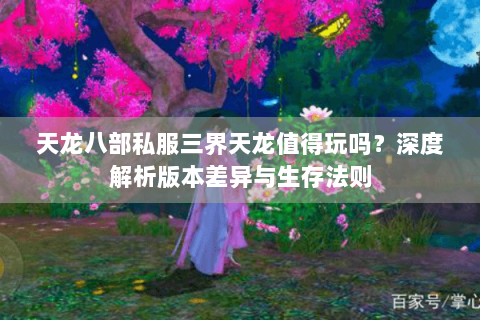 天龙八部私服三界天龙值得玩吗?深度解析版本差异与生存法则 天龙八部私服三界天龙值得玩吗?深度解析版本差异与生存法则