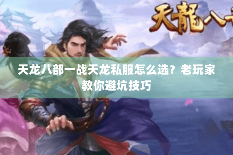 天龙八部一战天龙私服怎么选?老玩家教你避坑技巧 天龙八部一战天龙私服怎么选?老玩家教你避坑技巧