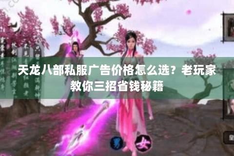 天龙八部私服广告价格怎么选?老玩家教你三招省钱秘籍 天龙八部私服广告价格怎么选?老玩家教你三招省钱秘籍