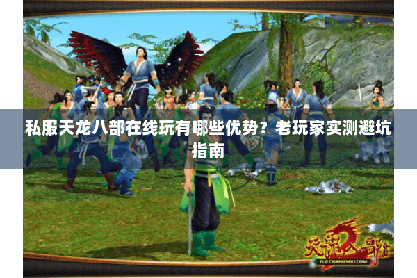 私服天龙八部在线玩有哪些优势？老玩家实测避坑指南