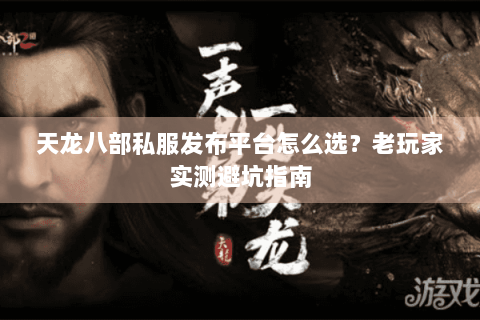 天龙八部私服发布平台怎么选?老玩家实测避坑指南 天龙八部私服发布平台怎么选?老玩家实测避坑指南