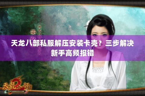 天龙八部私服解压安装卡壳?三步解决新手高频报错 天龙八部私服解压安装卡壳?三步解决新手高频报错