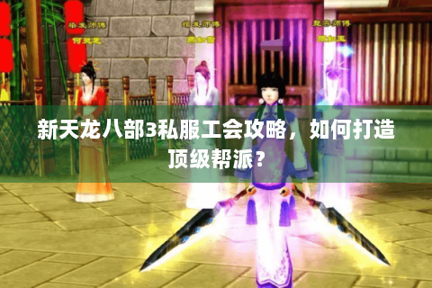 新天龙八部3私服工会攻略，如何打造顶级帮派？