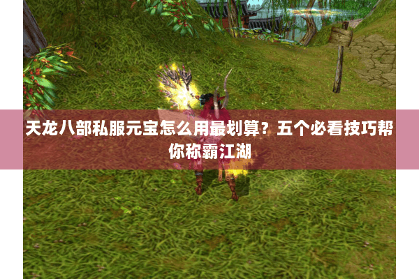 天龙八部私服元宝怎么用最划算？五个必看技巧帮你称霸江湖