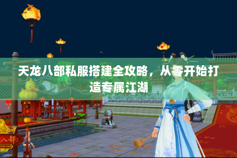 天龙八部私服搭建全攻略，从零开始打造专属江湖