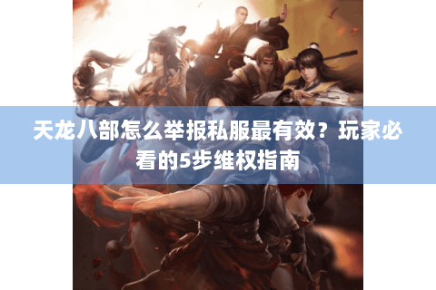 天龙八部怎么举报私服最有效？玩家必看的5步维权指南