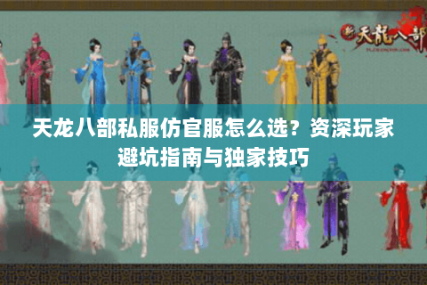 天龙八部私服仿官服怎么选?资深玩家避坑指南与独家技巧 天龙八部私服仿官服怎么选?资深玩家避坑指南与独家技巧