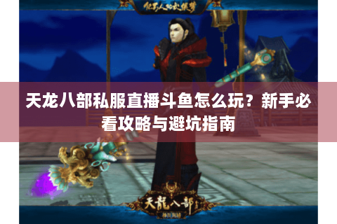 天龙八部私服直播斗鱼怎么玩?新手必看攻略与避坑指南 天龙八部私服直播斗鱼怎么玩?新手必看攻略与避坑指南