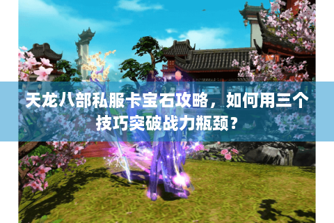 天龙八部私服卡宝石攻略，如何用三个技巧突破战力瓶颈？