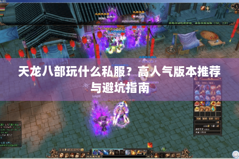 天龙八部玩什么私服?高人气版本推荐与避坑指南 天龙八部玩什么私服?高人气版本推荐与避坑指南