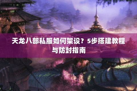 天龙八部私服如何架设？5步搭建教程与防封指南