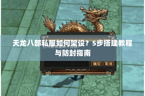 天龙八部私服如何架设?5步搭建教程与防封指南 天龙八部私服如何架设?5步搭建教程与防封指南