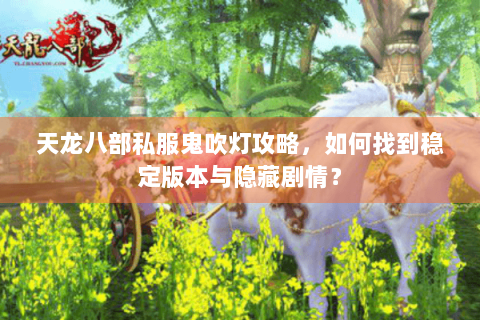 天龙八部私服鬼吹灯攻略,如何找到稳定版本与隐藏剧情? 天龙八部私服鬼吹灯攻略,如何找到稳定版本与隐藏剧情?
