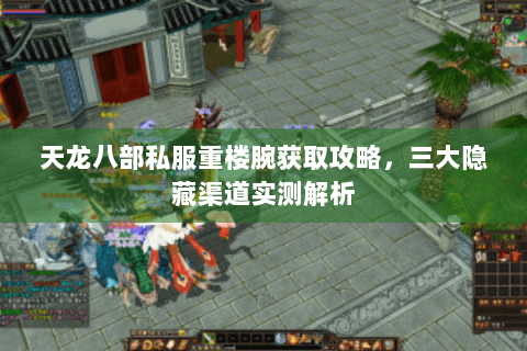 天龙八部私服重楼腕获取攻略，三大隐藏渠道实测解析