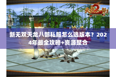 新无双天龙八部私服怎么选版本?2024年最全攻略+资源整合 新无双天龙八部私服怎么选版本?2024年最全攻略+资源整合