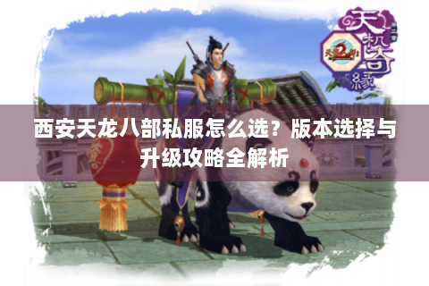 西安天龙八部私服怎么选?版本选择与升级攻略全解析 西安天龙八部私服怎么选?版本选择与升级攻略全解析