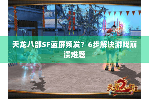 天龙八部SF蓝屏频发?6步解决游戏崩溃难题 天龙八部SF蓝屏频发?6步解决游戏崩溃难题