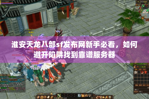 淮安天龙八部sf发布网新手必看,如何避开陷阱找到靠谱服务器 淮安天龙八部sf发布网新手必看,如何避开陷阱找到靠谱服务器