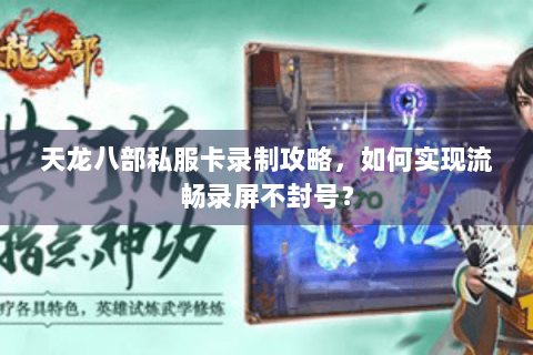 天龙八部私服卡录制攻略,如何实现流畅录屏不封号? 天龙八部私服卡录制攻略,如何实现流畅录屏不封号?