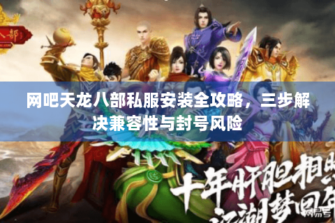 网吧天龙八部私服安装全攻略,三步解决兼容性与封号风险 网吧天龙八部私服安装全攻略,三步解决兼容性与封号风险