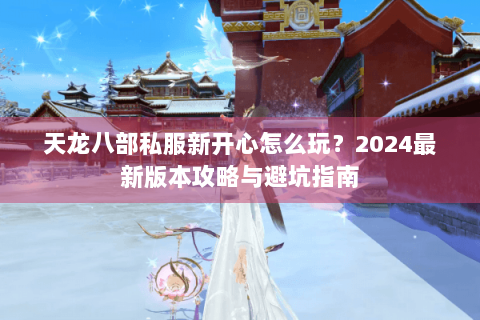天龙八部私服新开心怎么玩?2024最新版本攻略与避坑指南 天龙八部私服新开心怎么玩?2024最新版本攻略与避坑指南