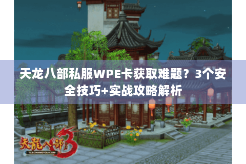 天龙八部私服WPE卡获取难题?3个安全技巧+实战攻略解析 天龙八部私服WPE卡获取难题?3个安全技巧+实战攻略解析