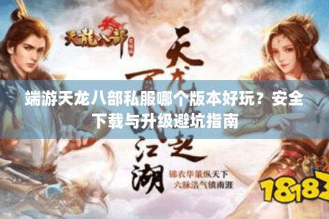 端游天龙八部私服哪个版本好玩？安全下载与升级避坑指南