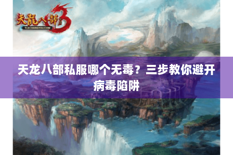 天龙八部私服哪个无毒?三步教你避开病毒陷阱 天龙八部私服哪个无毒?三步教你避开病毒陷阱