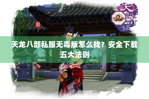 天龙八部私服无毒版怎么找?安全下载五大法则 天龙八部私服无毒版怎么找?安全下载五大法则
