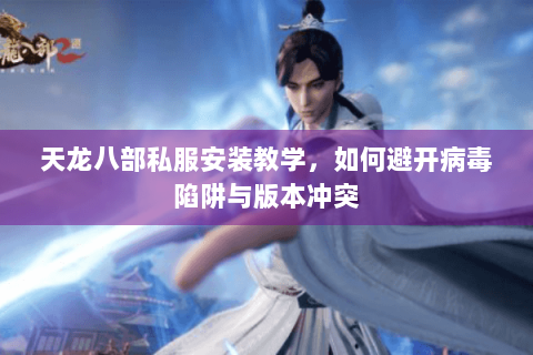 天龙八部私服安装教学，如何避开病毒陷阱与版本冲突