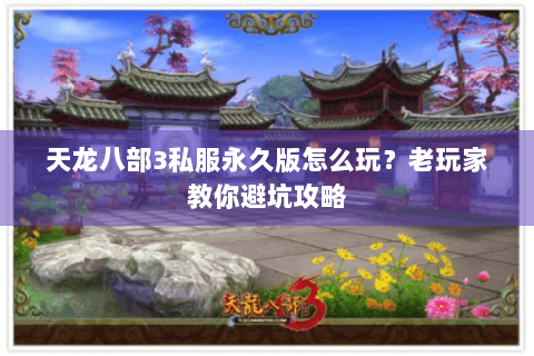 天龙八部3私服永久版怎么玩？老玩家教你避坑攻略