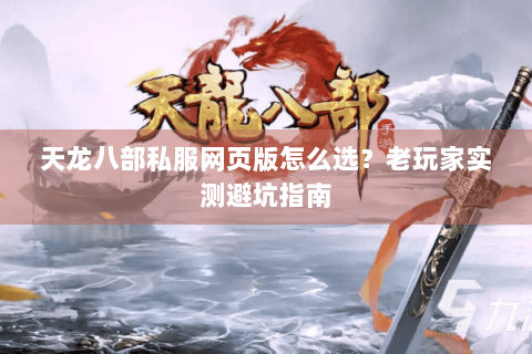天龙八部私服网页版怎么选？老玩家实测避坑指南