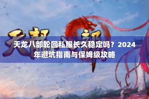 天龙八部轮回私服长久稳定吗？2024年避坑指南与保姆级攻略
