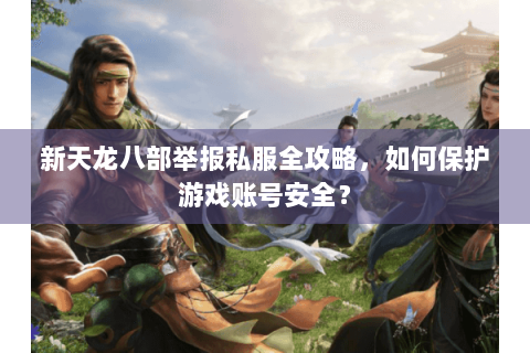 新天龙八部举报私服全攻略,如何保护游戏账号安全? 新天龙八部举报私服全攻略,如何保护游戏账号安全?