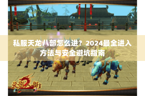 私服天龙八部怎么进？2024最全进入方法与安全避坑指南