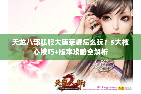 天龙八部私服大唐荣耀怎么玩?5大核心技巧+版本攻略全解析 天龙八部私服大唐荣耀怎么玩?5大核心技巧+版本攻略全解析