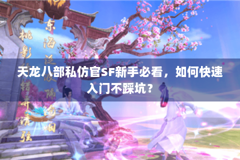 天龙八部私仿官SF新手必看,如何快速入门不踩坑? 天龙八部私仿官SF新手必看,如何快速入门不踩坑?