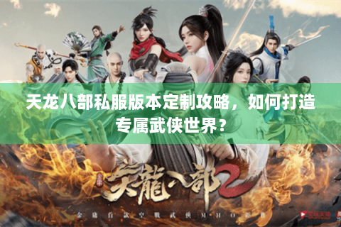 天龙八部私服版本定制攻略,如何打造专属武侠世界? 天龙八部私服版本定制攻略,如何打造专属武侠世界?
