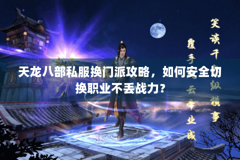 天龙八部私服换门派攻略,如何安全切换职业不丢战力? 天龙八部私服换门派攻略,如何安全切换职业不丢战力?