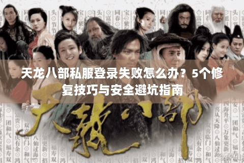 天龙八部私服登录失败怎么办?5个修复技巧与安全避坑指南 天龙八部私服登录失败怎么办?5个修复技巧与安全避坑指南