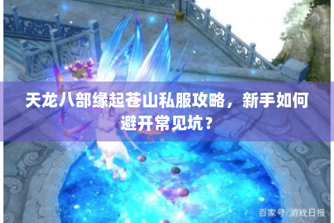 天龙八部缘起苍山私服攻略,新手如何避开常见坑? 天龙八部缘起苍山私服攻略,新手如何避开常见坑?