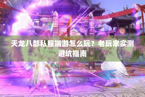 天龙八部私服端游怎么玩？老玩家实测避坑指南