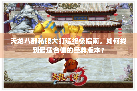 天龙八部私服大打造终极指南,如何找到最适合你的经典版本? 天龙八部私服大打造终极指南,如何找到最适合你的经典版本?