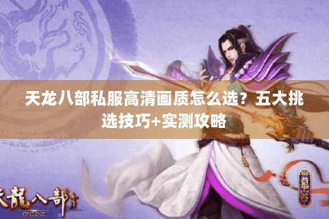 天龙八部私服高清画质怎么选？五大挑选技巧+实测攻略