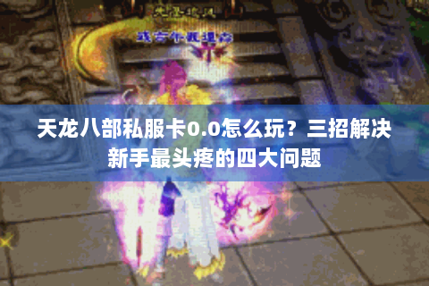 天龙八部私服卡0.0怎么玩?三招解决新手最头疼的四大问题 天龙八部私服卡0.0怎么玩?三招解决新手最头疼的四大问题