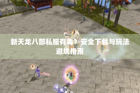 新天龙八部私服有毒？安全下载与玩法避坑指南