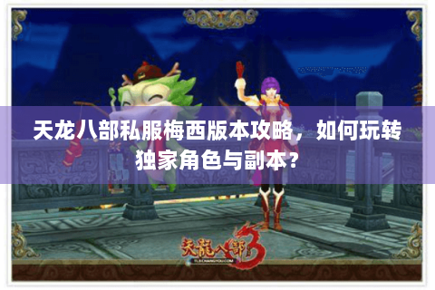 天龙八部私服梅西版本攻略,如何玩转独家角色与副本? 天龙八部私服梅西版本攻略,如何玩转独家角色与副本?