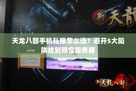 天龙八部手机私服怎么选？避开5大陷阱找到稳定服务器